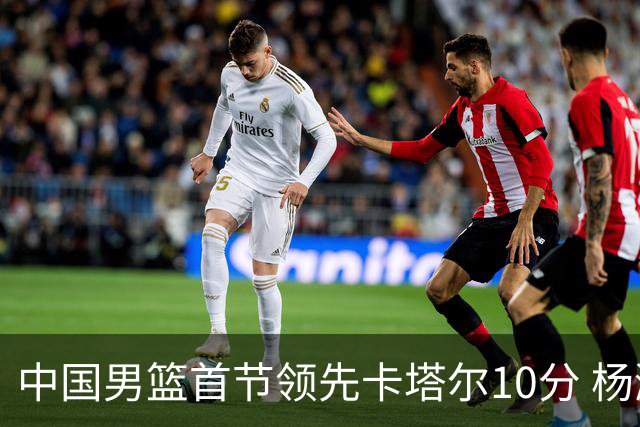 中国男篮首节领先卡塔尔10分 杨瀚森4分3板赵嘉义5分