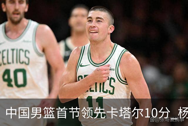 中国男篮首节领先卡塔尔10分 杨瀚森4分3板赵嘉义5分