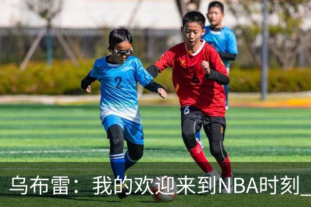 乌布雷：我的欢迎来到NBA时刻 被科比点飞后他笑着拍了拍我的背