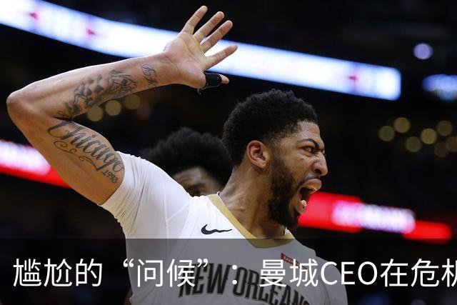 尴尬的“问候”：曼城CEO在危机中失声