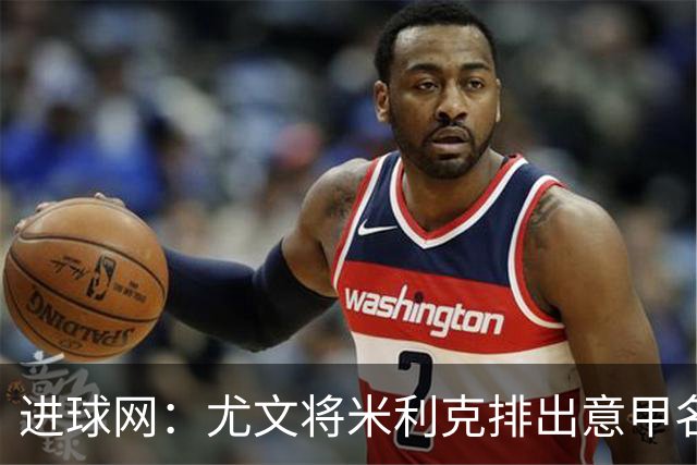 进球网：尤文将米利克排出意甲名单，球员现只能参加意大利杯