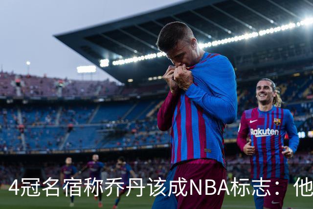 4冠名宿称乔丹该成NBA标志：他上场为摧毁你 科比连走路都像他