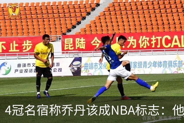 4冠名宿称乔丹该成NBA标志：他上场为摧毁你 科比连走路都像他